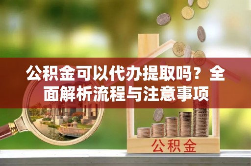 襄阳公积金可以代办提取吗？全面解析流程与注意事项