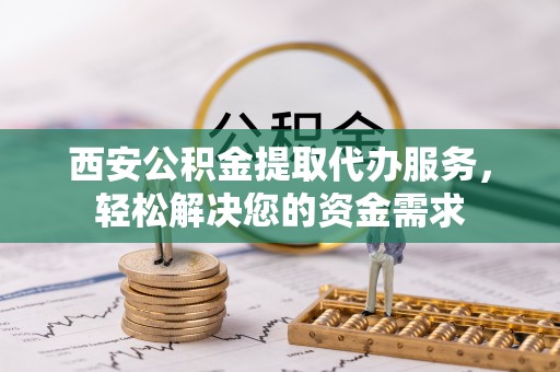 襄阳西安公积金提取代办服务，轻松解决您的资金需求