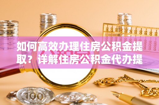 襄阳如何高效办理住房公积金提取？详解住房公积金代办提取流程