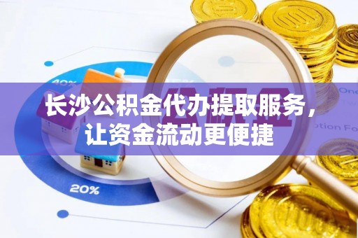 襄阳长沙公积金代办提取服务，让资金流动更便捷