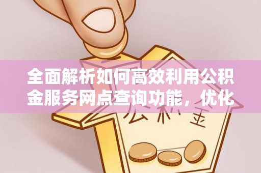 襄阳全面解析如何高效利用公积金服务网点查询功能，优化生活理财规划