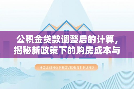 襄阳公积金贷款调整后的计算，揭秘新政策下的购房成本与规划