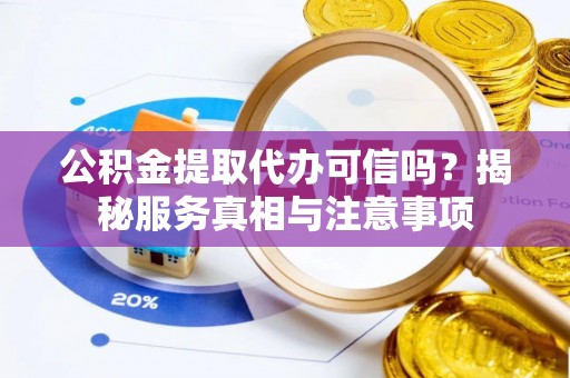 襄阳公积金提取代办可信吗？揭秘服务真相与注意事项