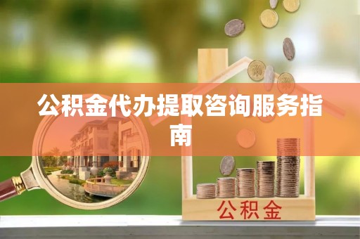 襄阳公积金代办提取咨询服务指南