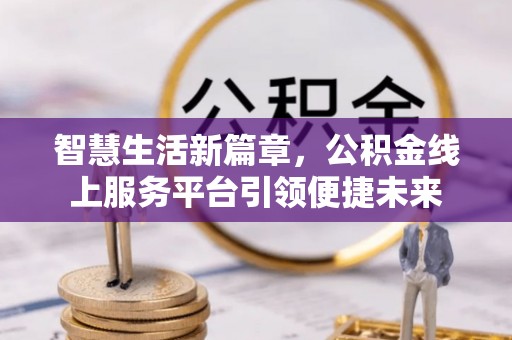 襄阳智慧生活新篇章，公积金线上服务平台引领便捷未来