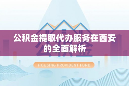 襄阳公积金提取代办服务在西安的全面解析