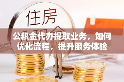 襄阳公积金代办提取业务，如何优化流程，提升服务体验