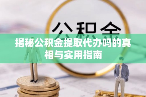 襄阳揭秘公积金提取代办吗的真相与实用指南