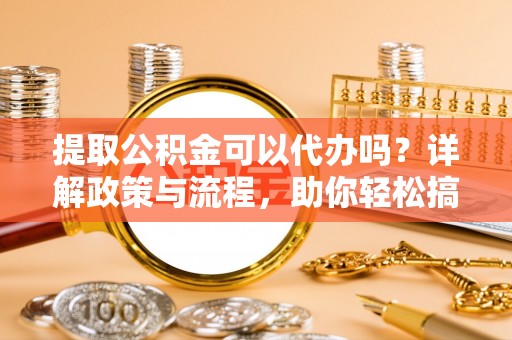 襄阳提取公积金可以代办吗？详解政策与流程，助你轻松搞定！