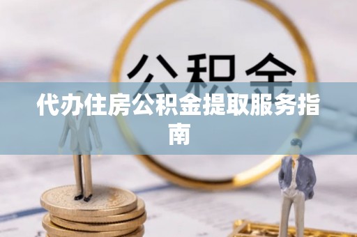 襄阳代办住房公积金提取服务指南