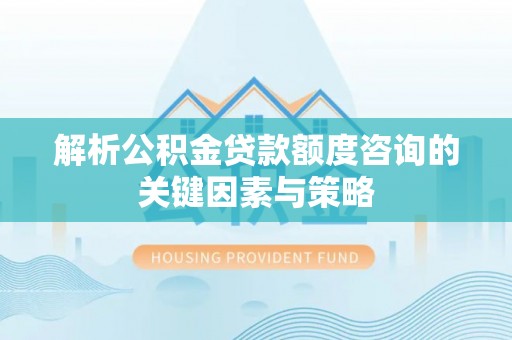 襄阳解析公积金贷款额度咨询的关键因素与策略