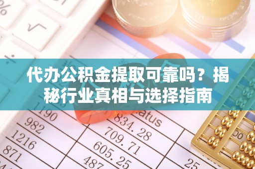 襄阳代办公积金提取可靠吗？揭秘行业真相与选择指南