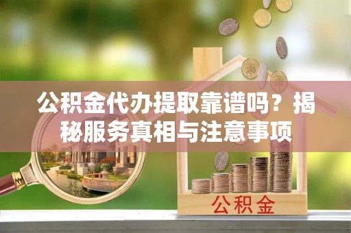 襄阳公积金代办提取靠谱吗？揭秘服务真相与注意事项
