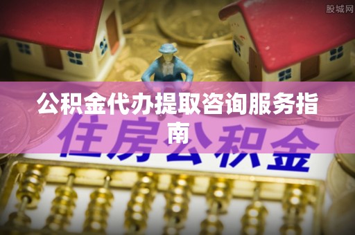 襄阳公积金代办提取咨询服务指南