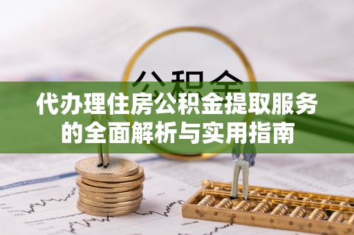 襄阳代办理住房公积金提取服务的全面解析与实用指南