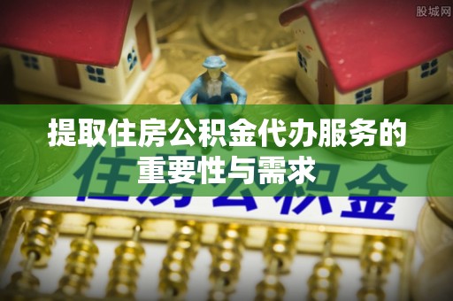 襄阳提取住房公积金代办服务的重要性与需求