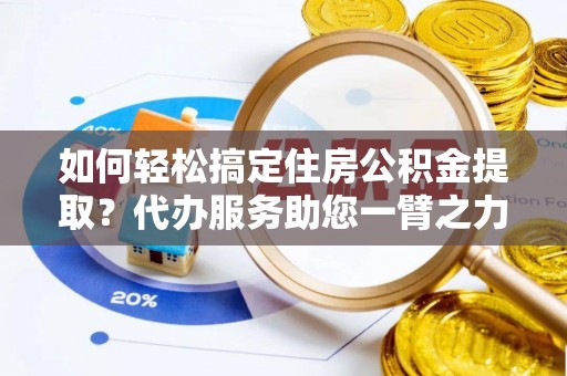 襄阳如何轻松搞定住房公积金提取？代办服务助您一臂之力