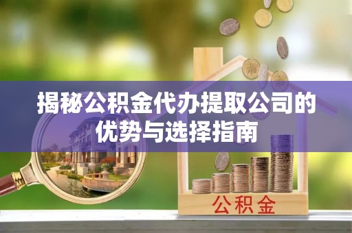 襄阳揭秘公积金代办提取公司的优势与选择指南