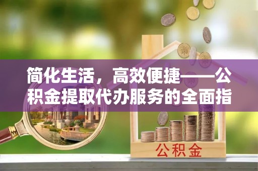 襄阳简化生活，高效便捷——公积金提取代办服务的全面指南