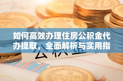 襄阳如何高效办理住房公积金代办提取，全面解析与实用指南