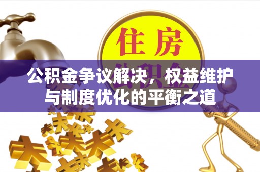 襄阳公积金争议解决，权益维护与制度优化的平衡之道