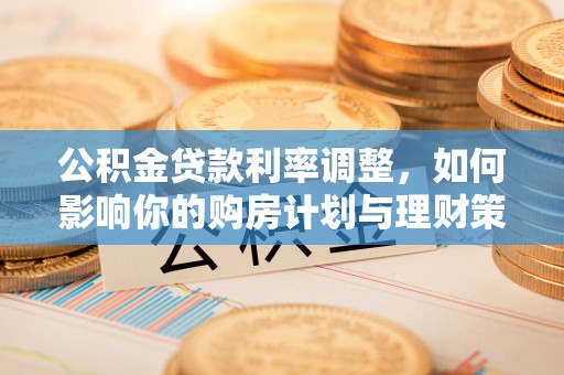 襄阳公积金贷款利率调整，如何影响你的购房计划与理财策略