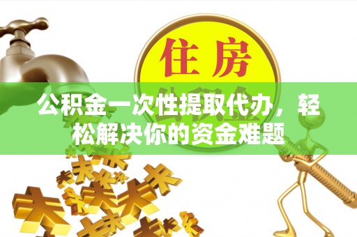 襄阳公积金一次性提取代办，轻松解决你的资金难题