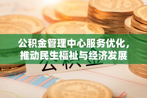 襄阳公积金管理中心服务优化，推动民生福祉与经济发展