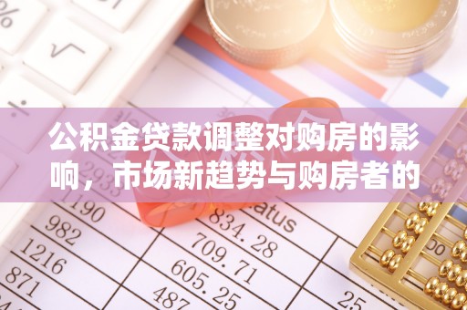 襄阳公积金贷款调整对购房的影响，市场新趋势与购房者的选择