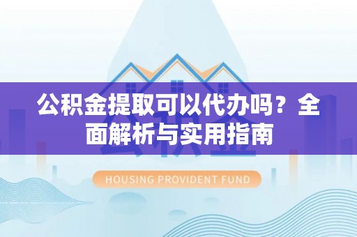 襄阳公积金提取可以代办吗？全面解析与实用指南