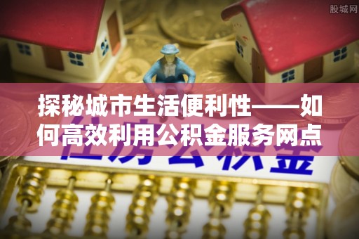 襄阳探秘城市生活便利性——如何高效利用公积金服务网点查询工具