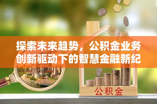襄阳探索未来趋势，公积金业务创新驱动下的智慧金融新纪元