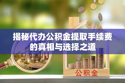 襄阳揭秘代办公积金提取手续费的真相与选择之道