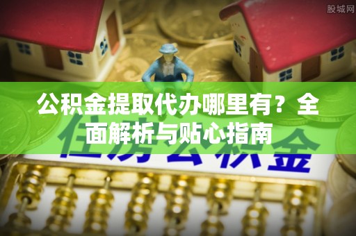 襄阳公积金提取代办哪里有？全面解析与贴心指南
