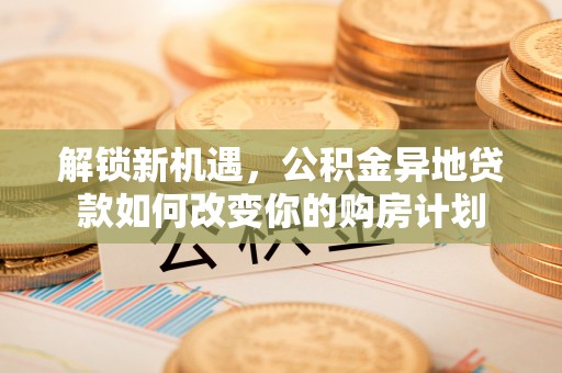 襄阳解锁新机遇，公积金异地贷款如何改变你的购房计划