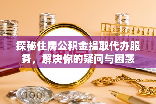 襄阳探秘住房公积金提取代办服务，解决你的疑问与困惑