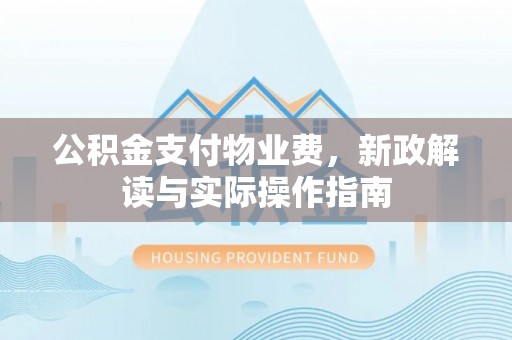 襄阳公积金支付物业费，新政解读与实际操作指南