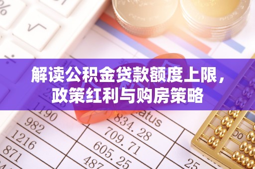 襄阳解读公积金贷款额度上限，政策红利与购房策略