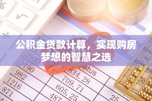 襄阳公积金贷款计算，实现购房梦想的智慧之选