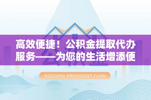襄阳高效便捷！公积金提取代办服务——为您的生活增添便利