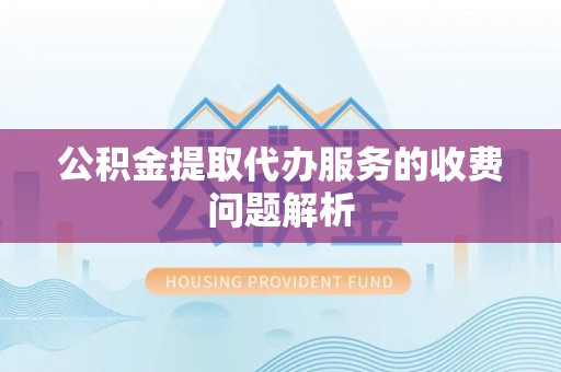 襄阳公积金提取代办服务的收费问题解析