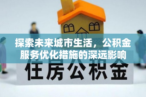 襄阳探索未来城市生活，公积金服务优化措施的深远影响