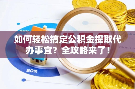 襄阳如何轻松搞定公积金提取代办事宜？全攻略来了！