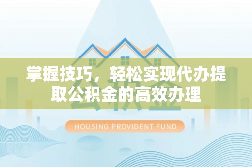 襄阳掌握技巧，轻松实现代办提取公积金的高效办理