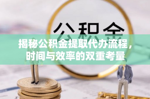 襄阳揭秘公积金提取代办流程，时间与效率的双重考量