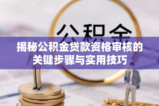 襄阳揭秘公积金贷款资格审核的关键步骤与实用技巧