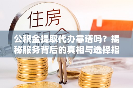 襄阳公积金提取代办靠谱吗？揭秘服务背后的真相与选择指南