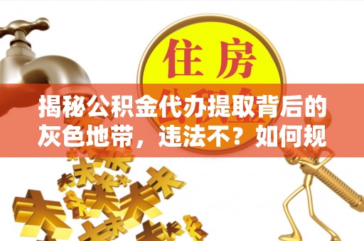 襄阳揭秘公积金代办提取背后的灰色地带，违法不？如何规避风险？