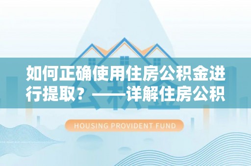 襄阳如何正确使用住房公积金进行提取？——详解住房公积金代办提取流程与注意事项