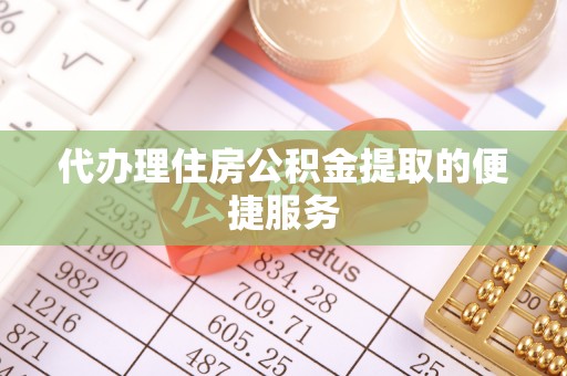 襄阳代办理住房公积金提取的便捷服务